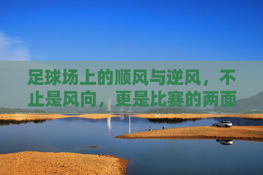 足球场上的顺风与逆风,不止是风向,更是比赛的两面,足球场上的顺风与逆风,比赛的两面 足球场上的顺风与逆风,不止是风向,更是比赛的两面,足球场上的顺风与逆风,比赛的两面