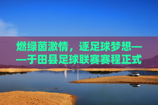 燃绿茵激情,逐足球梦想——于田县足球联赛赛程正式公布,于田县足球联赛赛程正式公布 燃绿茵激情,逐足球梦想——于田县足球联赛赛程正式公布,于田县足球联赛赛程正式公布