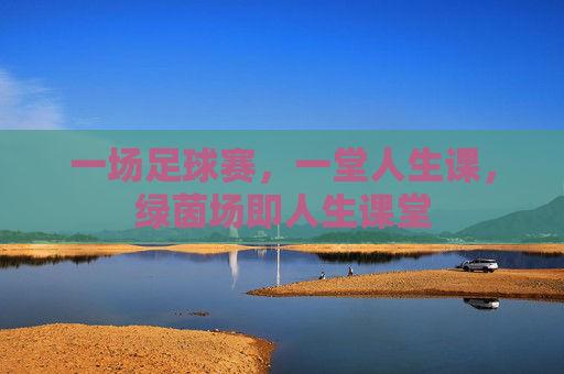 一场足球赛,一堂人生课,绿茵场即人生课堂 一场足球赛,一堂人生课,绿茵场即人生课堂