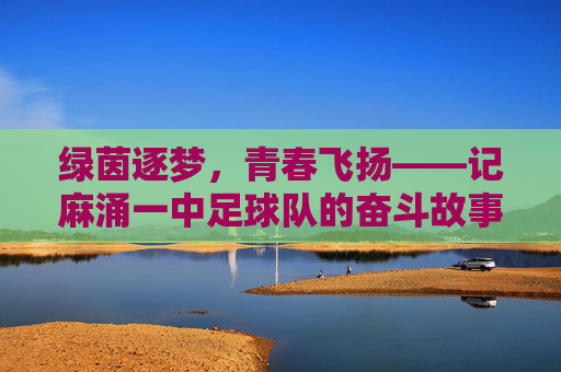 绿茵逐梦,青春飞扬——记麻涌一中足球队的奋斗故事,麻涌一中足球队,逐梦绿茵,青春飞扬 绿茵逐梦,青春飞扬——记麻涌一中足球队的奋斗故事,麻涌一中足球队,逐梦绿茵,青春飞扬