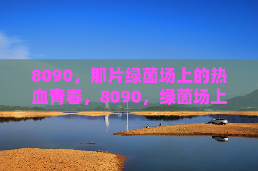 8090,那片绿茵场上的热血青春,8090,绿茵场上的热血青春 8090,那片绿茵场上的热血青春,8090,绿茵场上的热血青春