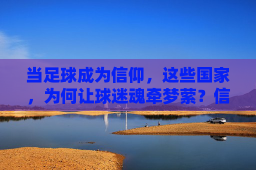 当足球成为信仰，这些国家，为何让球迷魂牵梦萦？信仰为足球，国家为梦萦