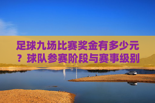 足球九场比赛奖金有多少元？球队参赛阶段与赛事级别决定奖金差距，足球九场比赛奖金多少？参赛阶段与赛事级别决定差距