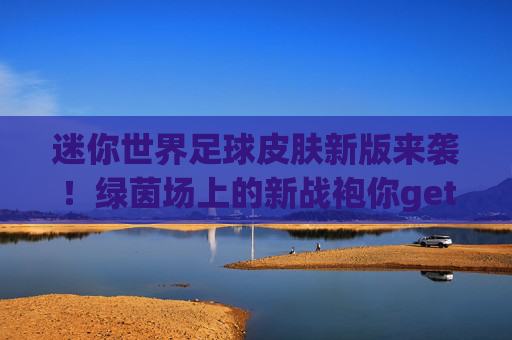 迷你世界足球皮肤新版来袭!绿茵场上的新战袍你get了吗?迷你世界足球皮肤新版来袭,绿茵场新战袍 迷你世界足球皮肤新版来袭!绿茵场上的新战袍你get了吗?迷你世界足球皮肤新版来袭,绿茵场新战袍