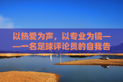 以热爱为声,以专业为镜——一名足球评论员的自我告白,以热爱为声,以专业为镜——足球评论员的告白 以热爱为声,以专业为镜——一名足球评论员的自我告白,以热爱为声,以专业为镜——足球评论员的告白