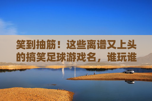 笑到抽筋!这些离谱又上头的搞笑足球游戏名,谁玩谁爆笑,笑到抽筋!谁玩谁爆笑的离谱足球游戏名 笑到抽筋!这些离谱又上头的搞笑足球游戏名,谁玩谁爆笑,笑到抽筋!谁玩谁爆笑的离谱足球游戏名