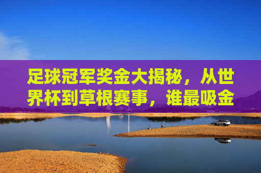 足球冠军奖金大揭秘，从世界杯到草根赛事，谁最吸金？足球冠军奖金揭秘，世界杯vs草根赛事，谁最吸金？
