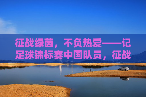 征战绿茵,不负热爱——记足球锦标赛中国队员,征战绿茵不负热爱——记足球锦标赛中国队员 征战绿茵,不负热爱——记足球锦标赛中国队员,征战绿茵不负热爱——记足球锦标赛中国队员