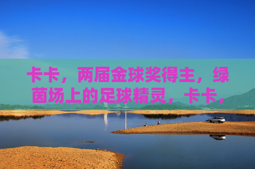 卡卡,两届金球奖得主,绿茵场上的足球精灵,卡卡,两届金球奖得主,绿茵场足球精灵 卡卡,两届金球奖得主,绿茵场上的足球精灵,卡卡,两届金球奖得主,绿茵场足球精灵
