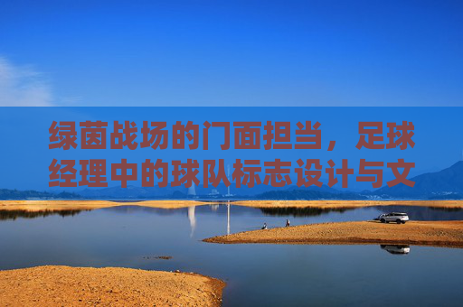 绿茵战场的门面担当，足球经理中的球队标志设计与文化意涵，绿茵战场的门面符号，足球经理球队标志的设计与文化意涵