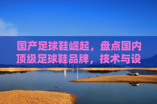 国产足球鞋崛起,盘点国内顶级足球鞋品牌,技术与设计并重,国产足球鞋崛起,顶级品牌技术与设计并重 国产足球鞋崛起,盘点国内顶级足球鞋品牌,技术与设计并重,国产足球鞋崛起,顶级品牌技术与设计并重