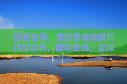 固若金汤，足球最难破解的阵型密码，固若金汤，足球最难破解的阵型密码