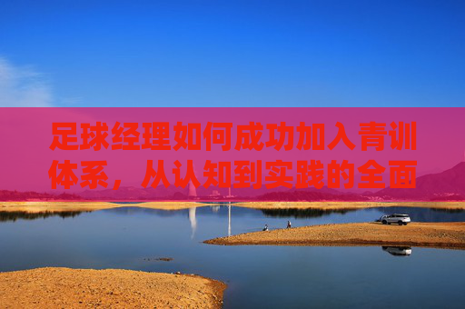 足球经理如何成功加入青训体系,从认知到实践的全面指南,足球经理如何入局青训体系,从认知到实践全指南 足球经理如何成功加入青训体系,从认知到实践的全面指南,足球经理如何入局青训体系,从认知到实践全指南