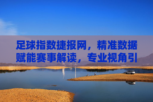 足球指数捷报网,精准数据赋能赛事解读,专业视角引领足球热潮,足球指数捷报网,精准数据赋能赛事解读,专业视角引领足球热潮 足球指数捷报网,精准数据赋能赛事解读,专业视角引领足球热潮,足球指数捷报网,精准数据赋能赛事解读,专业视角引领足球热潮
