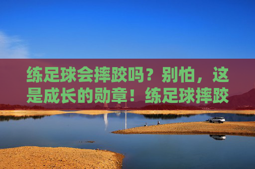 练足球会摔跤吗？别怕，这是成长的勋章！练足球摔跤？那是成长的勋章！