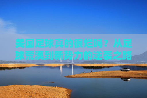 美国足球真的很烂吗？从足球荒漠到新势力的逆袭之路，美国足球，荒漠逆袭，新势力崛起