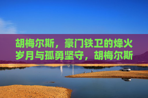 胡梅尔斯,豪门铁卫的烽火岁月与孤勇坚守,胡梅尔斯,豪门铁卫的烽火孤勇 胡梅尔斯,豪门铁卫的烽火岁月与孤勇坚守,胡梅尔斯,豪门铁卫的烽火孤勇