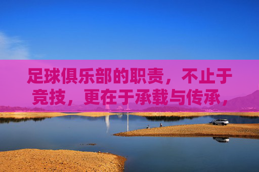 足球俱乐部的职责,不止于竞技,更在于承载与传承,足球俱乐部的职责,竞技之外,承载与传承 足球俱乐部的职责,不止于竞技,更在于承载与传承,足球俱乐部的职责,竞技之外,承载与传承