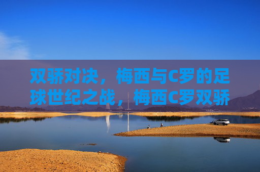 双骄对决，梅西与C罗的足球世纪之战，梅西C罗双骄世纪对决