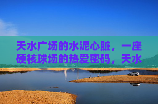 天水广场的水泥心脏，一座硬核球场的热爱密码，天水广场硬核球场，水泥心脏的热爱密码