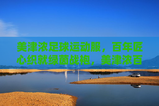 美津浓足球运动服，百年匠心织就绿茵战袍，美津浓百年匠心织就绿茵战袍