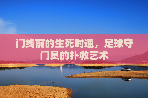 门线前的生死时速，足球守门员的扑救艺术