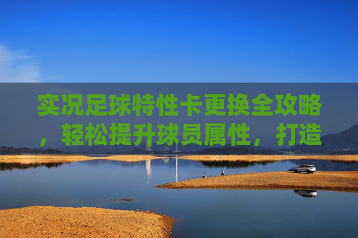 实况足球特性卡更换全攻略，轻松提升球员属性，打造你的梦幻阵容