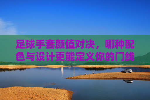 足球手套颜值对决，哪种配色与设计更能定义你的门线风格？足球手套颜值对决，哪种配色设计能定义你的门线风格？