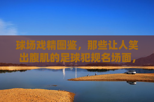 球场戏精图鉴，那些让人笑出腹肌的足球犯规名场面，球场戏精犯规名场面，笑出腹肌的足球瞬间