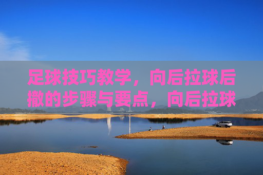 足球技巧教学，向后拉球后撤的步骤与要点，向后拉球后撤技巧教学