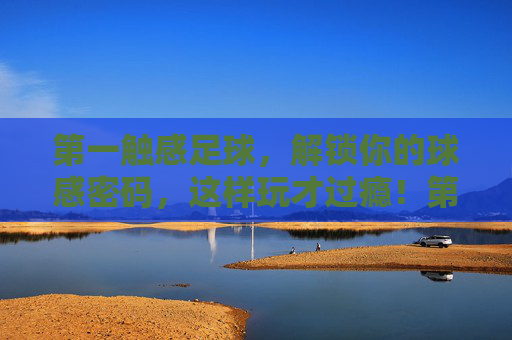 第一触感足球，解锁你的球感密码，这样玩才过瘾！第一触感足球，解锁球感密码，这样玩才过瘾