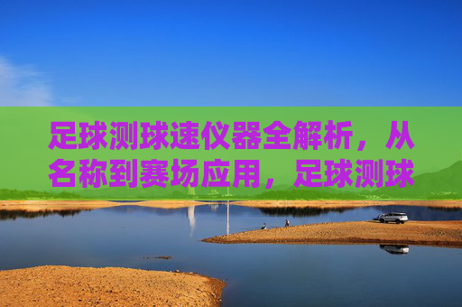 足球测球速仪器全解析，从名称到赛场应用，足球测球速仪器全解析，从名称到赛场应用