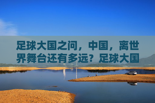 足球大国之问，中国，离世界舞台还有多远？足球大国之问，中国离世界舞台还有多远？