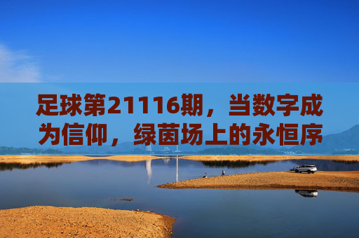 足球第21116期,当数字成为信仰,绿茵场上的永恒序章,当数字成为信仰,绿茵场第21116期的永恒序章 足球第21116期,当数字成为信仰,绿茵场上的永恒序章,当数字成为信仰,绿茵场第21116期的永恒序章