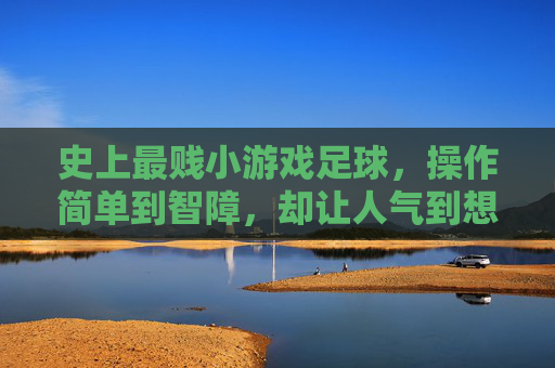 史上最贱小游戏足球，操作简单到智障，却让人气到想摔手机又忍不住再来一局，史上最贱足球，简单到智障，气到摔手机却忍不住再来一局