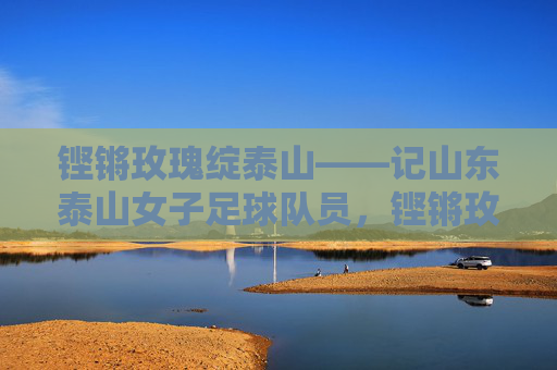 铿锵玫瑰绽泰山——记山东泰山女子足球队员,铿锵玫瑰绽泰山 铿锵玫瑰绽泰山——记山东泰山女子足球队员,铿锵玫瑰绽泰山