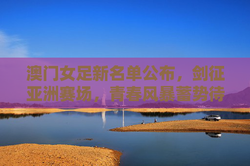 澳门女足新名单公布,剑征亚洲赛场,青春风暴蓄势待发,澳门女足新名单公布,青春风暴剑指亚洲赛场 澳门女足新名单公布,剑征亚洲赛场,青春风暴蓄势待发,澳门女足新名单公布,青春风暴剑指亚洲赛场