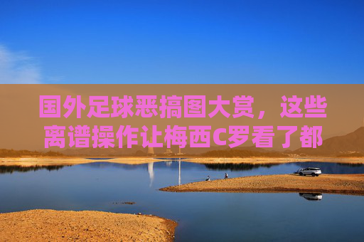 国外足球恶搞图大赏，这些离谱操作让梅西C罗看了都憋不住笑！