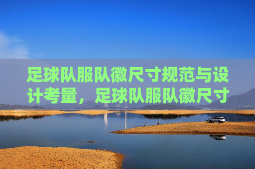 足球队服队徽尺寸规范与设计考量,足球队服队徽尺寸规范与设计考量 足球队服队徽尺寸规范与设计考量,足球队服队徽尺寸规范与设计考量
