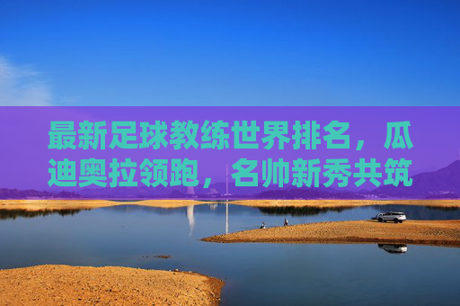 最新足球教练世界排名,瓜迪奥拉领跑,名帅新秀共筑足坛战术版图,最新足球教练世界排名,瓜迪奥拉领跑,名帅新秀共筑战术版图 最新足球教练世界排名,瓜迪奥拉领跑,名帅新秀共筑足坛战术版图,最新足球教练世界排名,瓜迪奥拉领跑,名帅新秀共筑战术版图