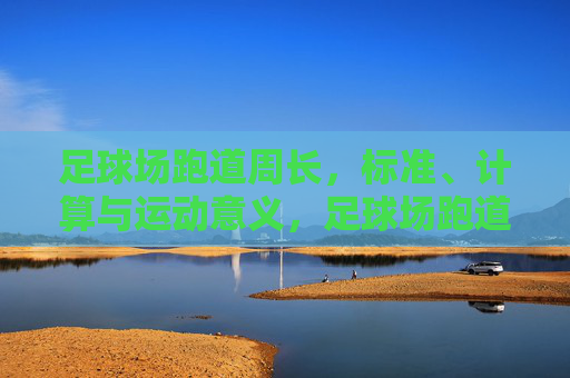 足球场跑道周长，标准、计算与运动意义，足球场跑道周长，标准、计算与运动意义