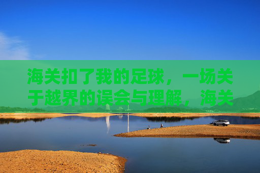 海关扣了我的足球，一场关于越界的误会与理解，海关扣足球，一场越界的误会与理解