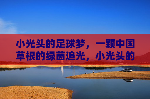 小光头的足球梦，一颗中国草根的绿茵追光，小光头的草根绿茵追光