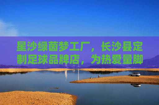 星沙绿茵梦工厂,长沙县定制足球品牌店,为热爱量脚定制,星沙绿茵梦工厂,长沙县为热爱量脚定制的足球品牌 星沙绿茵梦工厂,长沙县定制足球品牌店,为热爱量脚定制,星沙绿茵梦工厂,长沙县为热爱量脚定制的足球品牌