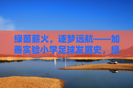 绿茵薪火,逐梦远航——加善实验小学足球发展史,绿茵薪火逐梦,加善实验小学足球发展史 绿茵薪火,逐梦远航——加善实验小学足球发展史,绿茵薪火逐梦,加善实验小学足球发展史