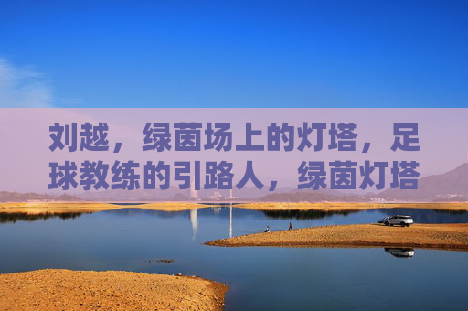 刘越，绿茵场上的灯塔，足球教练的引路人，绿茵灯塔，教练引路人