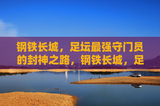 钢铁长城,足坛最强守门员的封神之路,钢铁长城,足坛最强守门员的封神之路 钢铁长城,足坛最强守门员的封神之路,钢铁长城,足坛最强守门员的封神之路