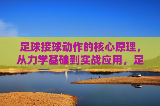 足球接球动作的核心原理，从力学基础到实战应用，足球接球动作的核心原理，从力学基础到实战应用