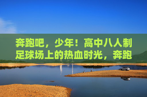 奔跑吧,少年!高中八人制足球场上的热血时光,奔跑吧,少年!高中八人制足球热血时光 奔跑吧,少年!高中八人制足球场上的热血时光,奔跑吧,少年!高中八人制足球热血时光