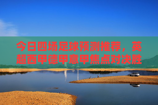 今日四场足球预测推荐,英超西甲德甲意甲焦点对决胜负早知道,今日英超西甲德甲意甲四场焦点对决胜负早知道 今日四场足球预测推荐,英超西甲德甲意甲焦点对决胜负早知道,今日英超西甲德甲意甲四场焦点对决胜负早知道